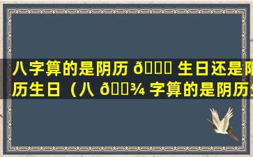 八字算的是阴历 🐋 生日还是阳历生日（八 🌾 字算的是阴历生日还是阳历生日呢）